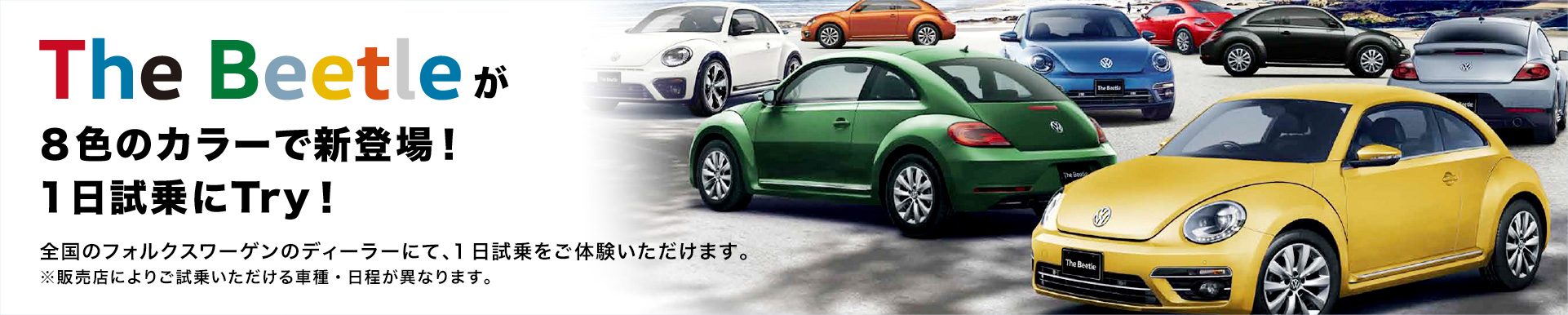 The Beetleが8色のカラーで新登場!1日試乗にTry! 全国のフォルクスワーゲンのディーラーにて、1日試乗をご体験いただけます。 ※販売店によりご試乗いただける車種・日程が異なります。